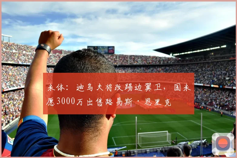 米体：迪乌夫将改踢边翼卫，国米愿3000万出售路易斯·恩里克