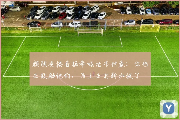 颜骏凌搂着杨希喊话韦世豪：你也去鼓励他们，马上去打新加坡了