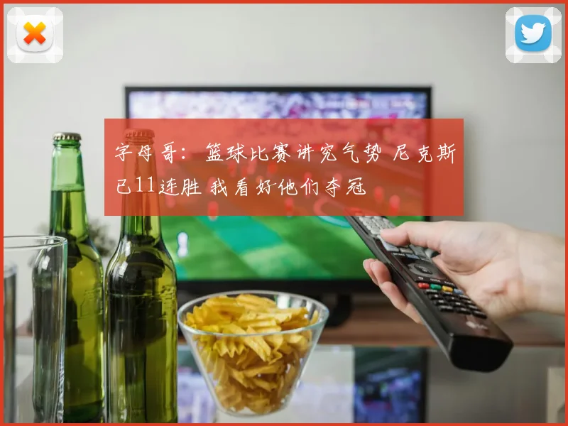 字母哥：篮球比赛讲究气势 尼克斯已11连胜 我看好他们夺冠