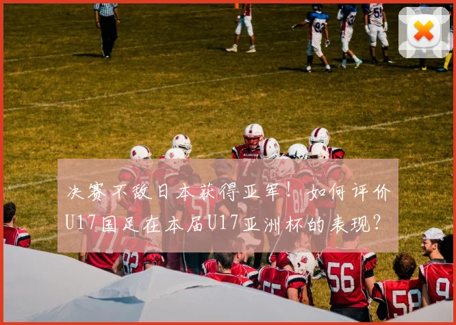 决赛不敌日本获得亚军！如何评价U17国足在本届U17亚洲杯的表现？