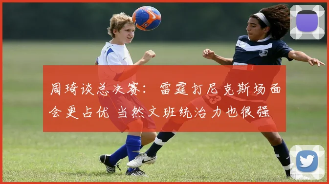周琦谈总决赛：雷霆打尼克斯场面会更占优 当然文班统治力也很强