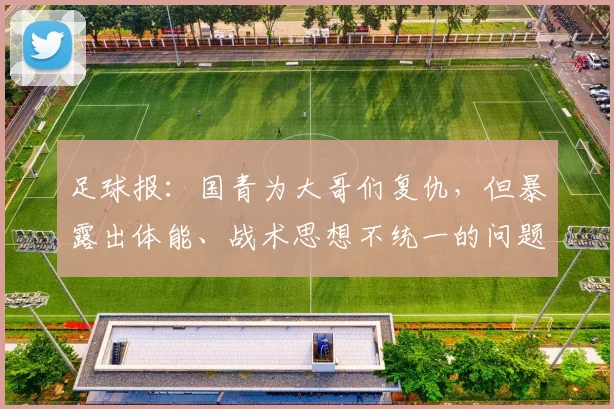 足球报：国青为大哥们复仇，但暴露出体能、战术思想不统一的问题