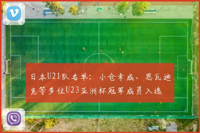 日本U21队名单：小仓幸成、恩瓦迪克等多位U23亚洲杯冠军成员入选